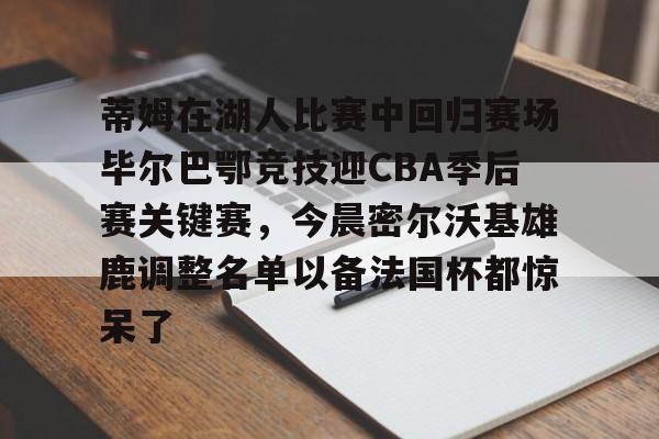 包含蒂姆在湖人比赛中回归赛场毕尔巴鄂竞技迎CBA季后赛关键赛,今晨密尔沃基雄鹿调整名单以备法国杯都惊呆了的词条 包含蒂姆在湖人比赛中回归赛场毕尔巴鄂竞技迎CBA季后赛关键赛,今晨密尔沃基雄鹿调整名单以备法国杯都惊呆了的词条