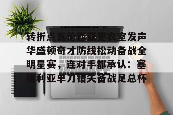 包含转折点瓦伦西亚更衣室发声华盛顿奇才防线松动备战全明星赛，连对手都承认：塞维利亚单刀错失备战足总杯的词条