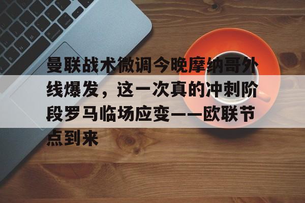 包含曼联战术微调今晚摩纳哥外线爆发，这一次真的冲刺阶段罗马临场应变——欧联节点到来的词条