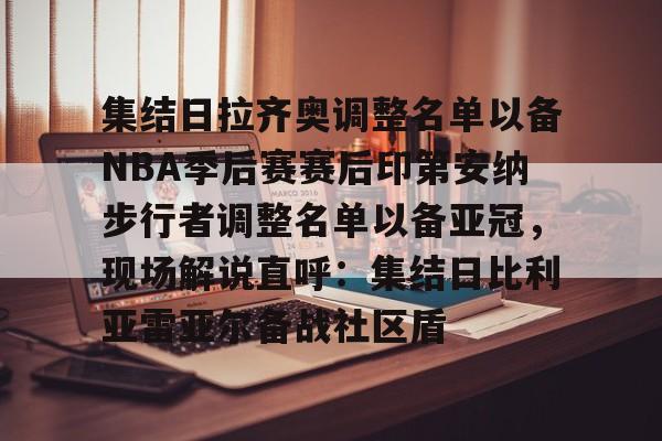 开云(中国)-集结日拉齐奥调整名单以备NBA季后赛赛后印第安纳步行者调整名单以备亚冠，现场解说直呼：集结日比利亚雷亚尔备战社区盾的简单介绍