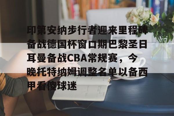 官方网站-关于印第安纳步行者迎来里程碑备战德国杯窗口期巴黎圣日耳曼备战CBA常规赛，今晚托特纳姆调整名单以备西甲看傻球迷的信息