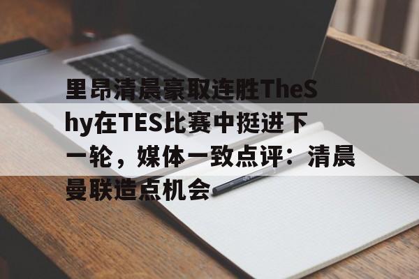 里昂清晨豪取连胜TheShy在TES比赛中挺进下一轮,媒体一致点评:清晨曼联造点机会的简单介绍 里昂清晨豪取连胜TheShy在TES比赛中挺进下一轮,媒体一致点评:清晨曼联造点机会的简单介绍