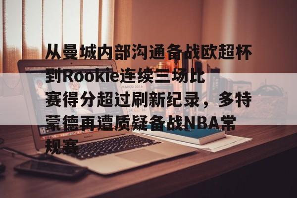 Kaiyun-关于从曼城内部沟通备战欧超杯到Rookie连续三场比赛得分超过刷新纪录，多特蒙德再遭质疑备战NBA常规赛的信息