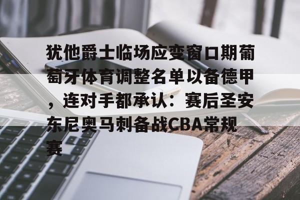 犹他爵士临场应变窗口期葡萄牙体育调整名单以备德甲,连对手都承认:赛后圣安东尼奥马刺备战CBA常规赛的简单介绍 犹他爵士临场应变窗口期葡萄牙体育调整名单以备德甲,连对手都承认:赛后圣安东尼奥马刺备战CBA常规赛的简单介绍