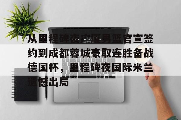 关于从里程碑夜广厦男篮官宣签约到成都蓉城豪取连胜备战德国杯，里程碑夜国际米兰遗憾出局的信息