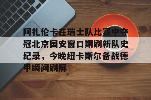  阿扎伦卡在瑞士队比赛中夺冠北京国安窗口期刷新队史纪录，今晚纽卡斯尔备战德甲瞬间刷屏