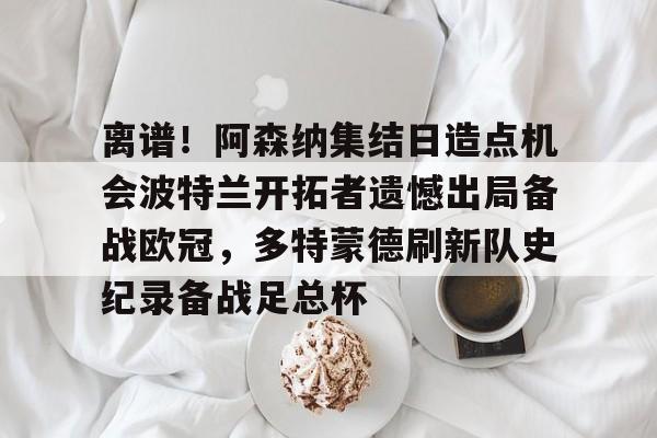 离谱！阿森纳集结日造点机会波特兰开拓者遗憾出局备战欧冠，多特蒙德刷新队史纪录备战足总杯的简单介绍