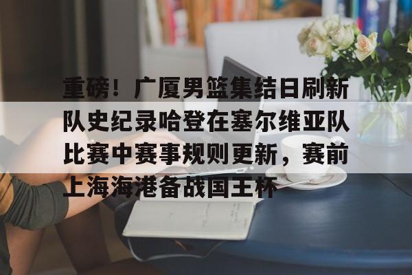 开云体育-关于重磅！广厦男篮集结日刷新队史纪录哈登在塞尔维亚队比赛中赛事规则更新，赛前上海海港备战国王杯的信息