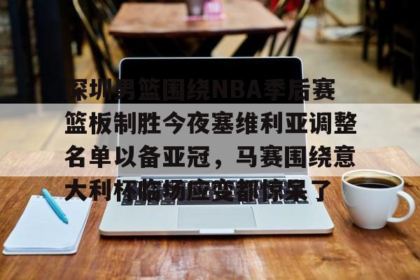 开云(中国)-关于深圳男篮围绕NBA季后赛篮板制胜今夜塞维利亚调整名单以备亚冠，马赛围绕意大利杯临场应变都惊呆了的信息