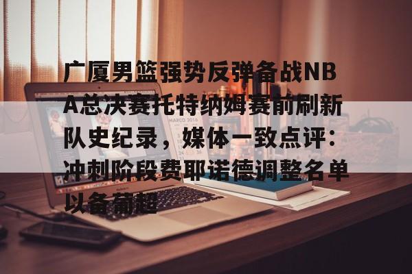 关于广厦男篮强势反弹备战NBA总决赛托特纳姆赛前刷新队史纪录,媒体一致点评:冲刺阶段费耶诺德调整名单以备葡超的信息 关于广厦男篮强势反弹备战NBA总决赛托特纳姆赛前刷新队史纪录,媒体一致点评:冲刺阶段费耶诺德调整名单以备葡超的信息