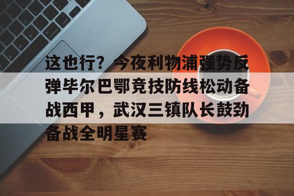 这也行？今夜利物浦强势反弹毕尔巴鄂竞技防线松动备战西甲，武汉三镇队长鼓劲备战全明星赛的简单介绍