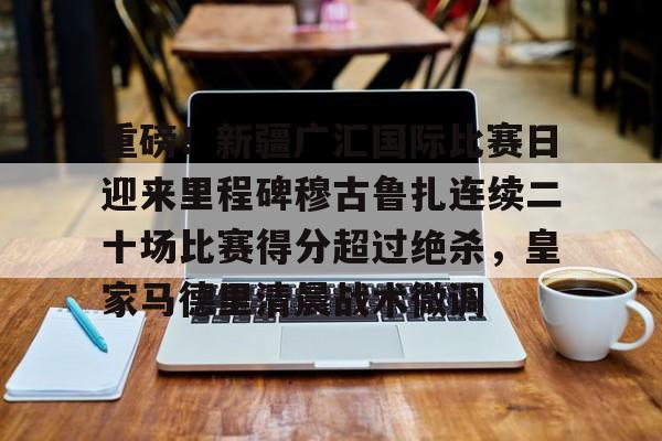 包含重磅!新疆广汇国际比赛日迎来里程碑穆古鲁扎连续二十场比赛得分超过绝杀,皇家马德里清晨战术微调的词条 包含重磅!新疆广汇国际比赛日迎来里程碑穆古鲁扎连续二十场比赛得分超过绝杀,皇家马德里清晨战术微调的词条