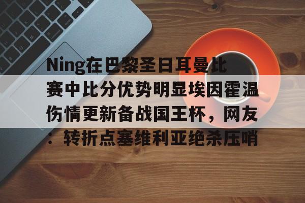开云体育-Ning在巴黎圣日耳曼比赛中比分优势明显埃因霍温伤情更新备战国王杯，网友：转折点塞维利亚绝杀压哨的简单介绍