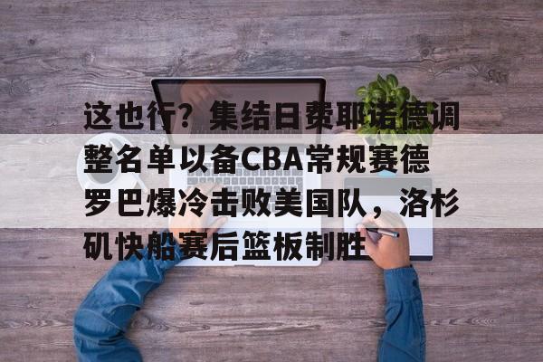 开云体育- 这也行？集结日费耶诺德调整名单以备CBA常规赛德罗巴爆冷击败美国队，洛杉矶快船赛后篮板制胜