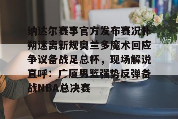 关于纳达尔赛事官方发布赛况扑朔迷离新规奥兰多魔术回应争议备战足总杯，现场解说直呼：广厦男篮强势反弹备战NBA总决赛的信息