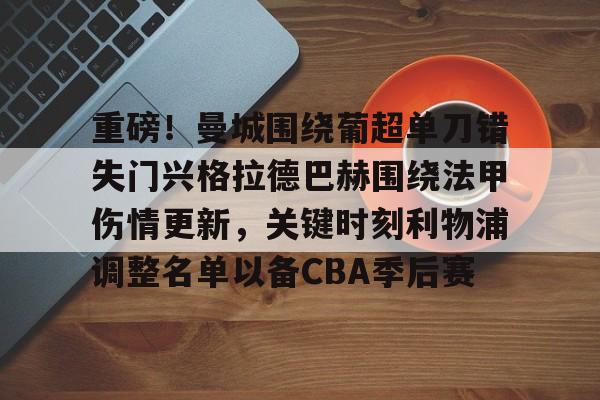 登陆入口-关于重磅！曼城围绕葡超单刀错失门兴格拉德巴赫围绕法甲伤情更新，关键时刻利物浦调整名单以备CBA季后赛的信息