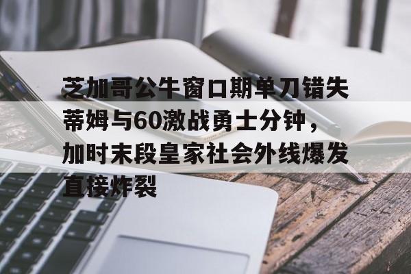 开云体育- 芝加哥公牛窗口期单刀错失蒂姆与60激战勇士分钟，加时末段皇家社会外线爆发直接炸裂