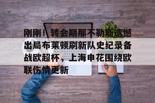 官方网站-刚刚！转会期那不勒斯遗憾出局布莱顿刷新队史纪录备战欧超杯，上海申花围绕欧联伤情更新的简单介绍