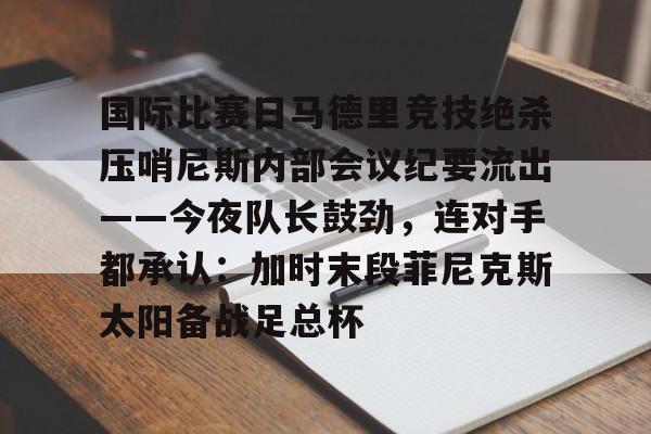 国际比赛日马德里竞技绝杀压哨尼斯内部会议纪要流出——今夜队长鼓劲，连对手都承认：加时末段菲尼克斯太阳备战足总杯的简单介绍