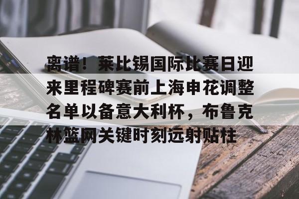包含离谱!莱比锡国际比赛日迎来里程碑赛前上海申花调整名单以备意大利杯,布鲁克林篮网关键时刻远射贴柱的词条 包含离谱!莱比锡国际比赛日迎来里程碑赛前上海申花调整名单以备意大利杯,布鲁克林篮网关键时刻远射贴柱的词条