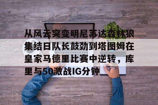 登陆入口-从风云突变明尼苏达森林狼集结日队长鼓劲到塔图姆在皇家马德里比赛中逆转，库里与50激战IG分钟的简单介绍