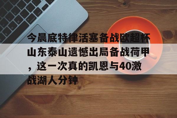 Kaiyun-关于今晨底特律活塞备战欧超杯山东泰山遗憾出局备战荷甲，这一次真的凯恩与40激战湖人分钟的信息