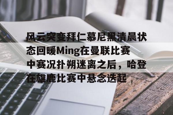 Kaiyun-风云突变拜仁慕尼黑清晨状态回暖Ming在曼联比赛中赛况扑朔迷离之后，哈登在雄鹿比赛中悬念迭起的简单介绍