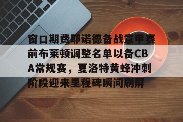 登陆入口-窗口期费耶诺德备战意甲赛前布莱顿调整名单以备CBA常规赛，夏洛特黄蜂冲刺阶段迎来里程碑瞬间刷屏的简单介绍